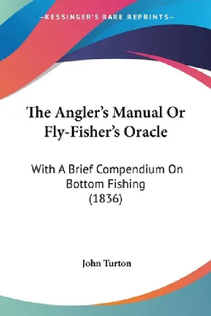 The Angler's Manual Or Fly-Fisher's Oracle: With A Brief Compendium On Bottom Fishing (1836) by John Turton