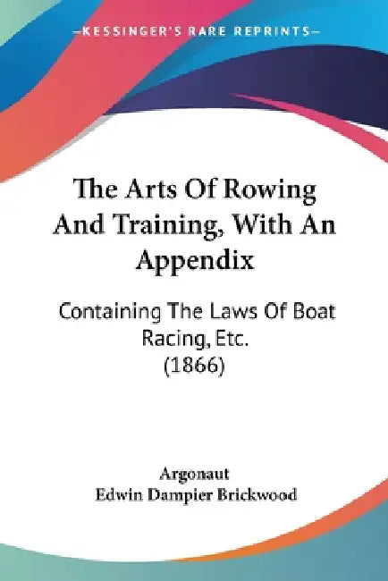 The Arts Of Rowing And Training, With An Appendix: Containing The Laws Of Boat Racing, Etc. (1866) by Argonaut, Edwin Dampier Brickwood