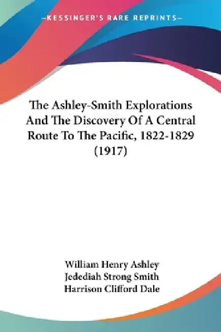 The Ashley-Smith Explorations And The Discovery Of A Central Route To The Pacific, 1822-1829 (1917) by William Henry Ashley, Jedediah Strong Smith, Harrison Clifford Dale