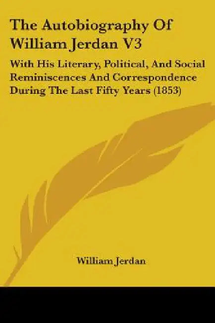 The Autobiography Of William Jerdan V3: With His Literary, Political, And Social Reminiscences And Correspondence During The Last Fifty Years (1853) by William Jerdan