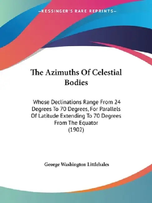The Azimuths Of Celestial Bodies: Whose Declinations Range From 24 Degrees To 70 Degrees, For Parallels Of Latitude Extending To 70 Degrees From The E by George Washington Littlehales
