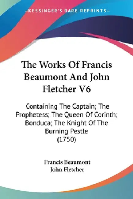 The Works Of Francis Beaumont And John Fletcher V6: Containing The Captain; The Prophetess; The Queen Of Corinth; Bonduca; The Knight Of The Burning P by Francis Beaumont, John Fletcher
