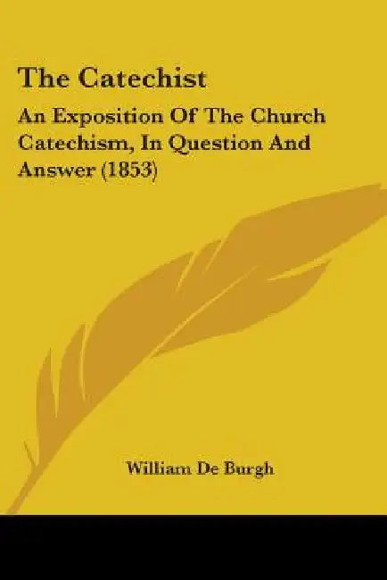 The Catechist: An Exposition Of The Church Catechism, In Question And Answer (1853) by William De Burgh