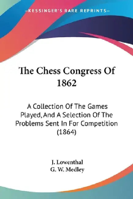 The Chess Congress Of 1862: A Collection Of The Games Played, And A Selection Of The Problems Sent In For Competition (1864) by J. Lowenthal, G. W. Medley