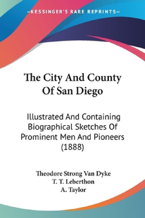 The City And County Of San Diego: Illustrated And Containing Biographical Sketches Of Prominent Men And Pioneers (1888) by Theodore Strong Van Dyke