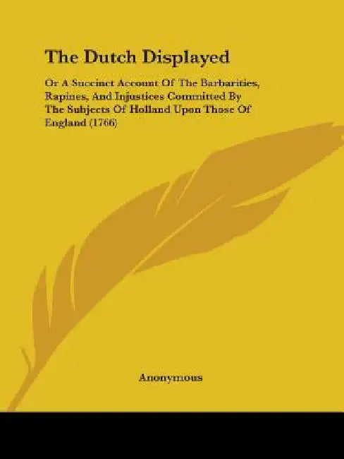 The Dutch Displayed: Or A Succinct Account Of The Barbarities, Rapines, And Injustices Committed By The Subjects Of Holland Upon Those Of England (176 by Anonymous