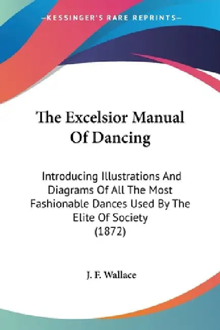 The Excelsior Manual Of Dancing: Introducing Illustrations And Diagrams Of All The Most Fashionable Dances Used By The Elite Of Society (1872) by J. F. Wallace