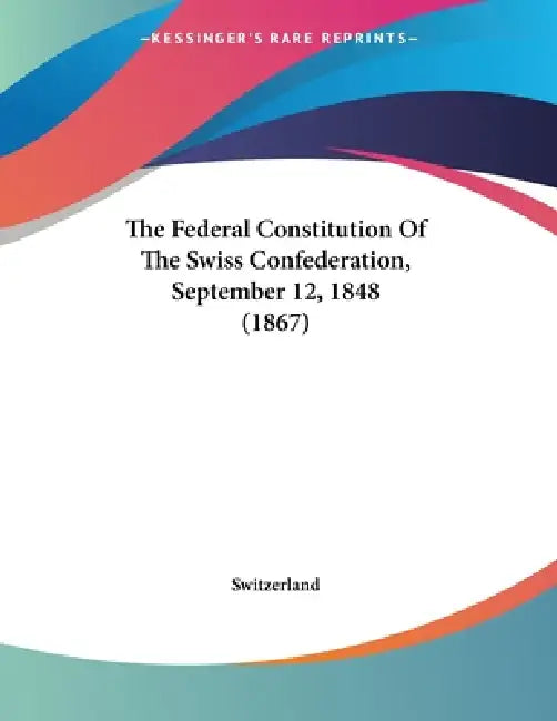 The Federal Constitution Of The Swiss Confederation, September 12, 1848 (1867) by Switzerland