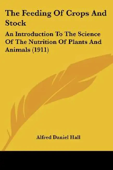The Feeding Of Crops And Stock: An Introduction To The Science Of The Nutrition Of Plants And Animals (1911) by Alfred Daniel Hall