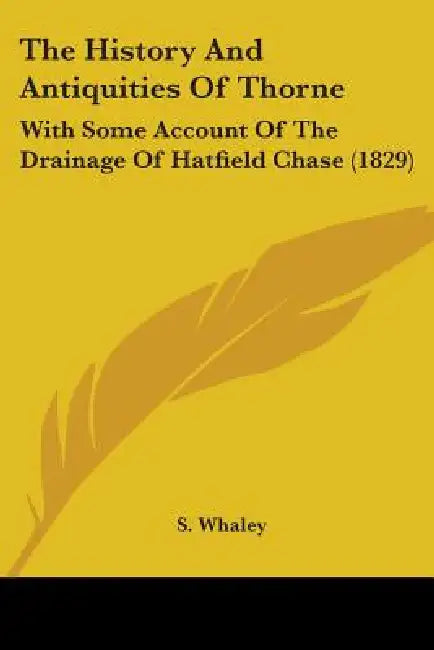 The History And Antiquities Of Thorne: With Some Account Of The Drainage Of Hatfield Chase (1829) by S. Whaley