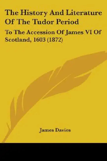 The History And Literature Of The Tudor Period: To The Accession Of James VI Of Scotland, 1603 (1872) by James Davies