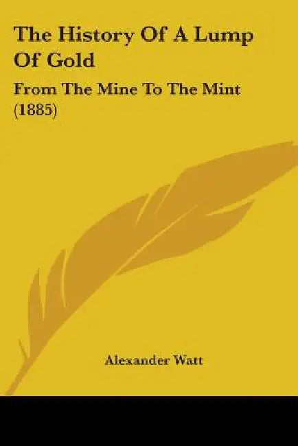 The History Of A Lump Of Gold: From The Mine To The Mint (1885) by Alexander Watt