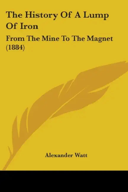The History Of A Lump Of Iron: From The Mine To The Magnet (1884) by Alexander Watt
