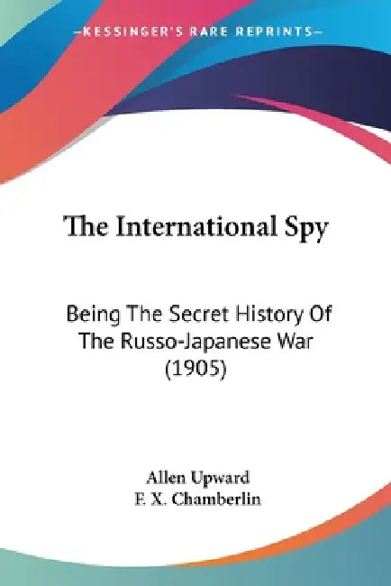 The International Spy: Being The Secret History Of The Russo-Japanese War (1905) by Allen Upward, F. X. Chamberlin