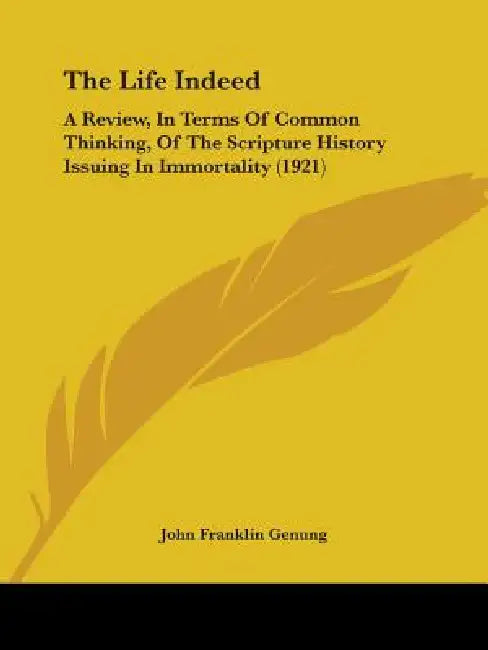 The Life Indeed: A Review, In Terms Of Common Thinking, Of The Scripture History Issuing In Immortality (1921) by John Franklin Genung