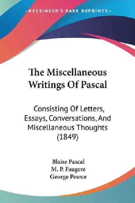 The Miscellaneous Writings Of Pascal: Consisting Of Letters, Essays, Conversations, And Miscellaneous Thoughts (1849) by Blaise Pascal, M. P. Faugere, George Pearce