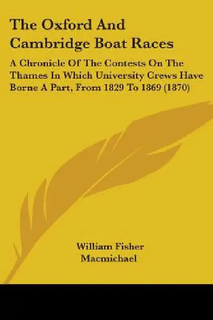 The Oxford And Cambridge Boat Races: A Chronicle Of The Contests On The Thames In Which University Crews Have Borne A Part, From 1829 To 1869 (1870) by William Fisher Macmichael