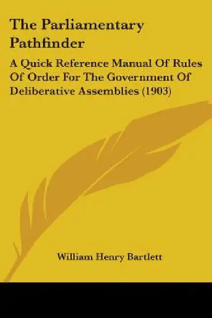 The Parliamentary Pathfinder: A Quick Reference Manual Of Rules Of Order For The Government Of Deliberative Assemblies (1903) by William Henry Bartlett