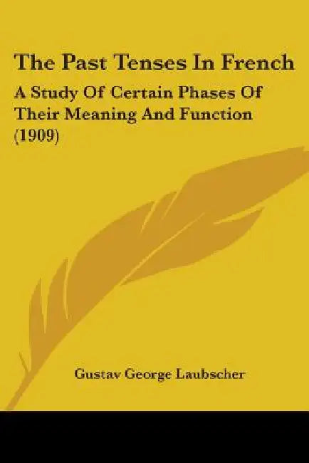 The Past Tenses In French: A Study Of Certain Phases Of Their Meaning And Function (1909) by Gustav George Laubscher