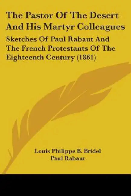 The Pastor Of The Desert And His Martyr Colleagues: Sketches Of Paul Rabaut And The French Protestants Of The Eighteenth Century (1861) by Louis Philippe B. Bridel, Paul Rabaut