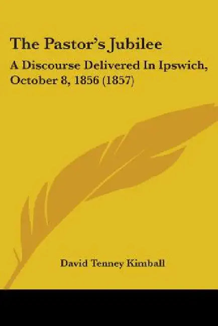 The Pastor's Jubilee: A Discourse Delivered In Ipswich, October 8, 1856 (1857) by David Tenney Kimball