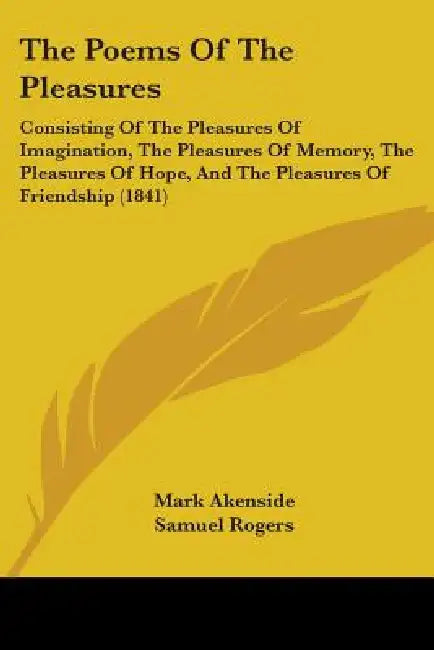 The Poems Of The Pleasures: Consisting Of The Pleasures Of Imagination, The Pleasures Of Memory, The Pleasures Of Hope, And The Pleasures Of Frien by Mark Akenside, Samuel Rogers, Thomas Campbell