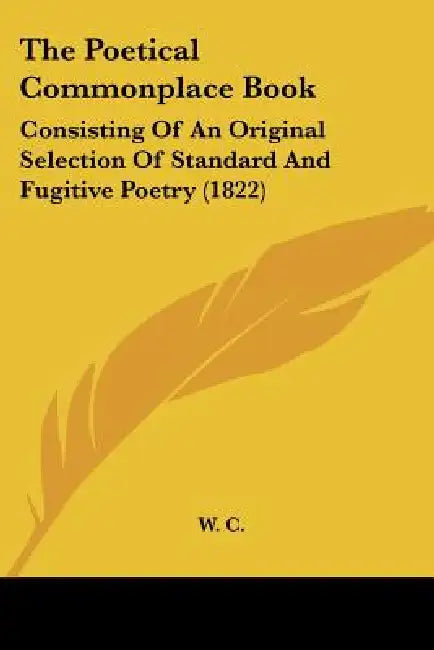 The Poetical Commonplace Book: Consisting Of An Original Selection Of Standard And Fugitive Poetry (1822) by W C