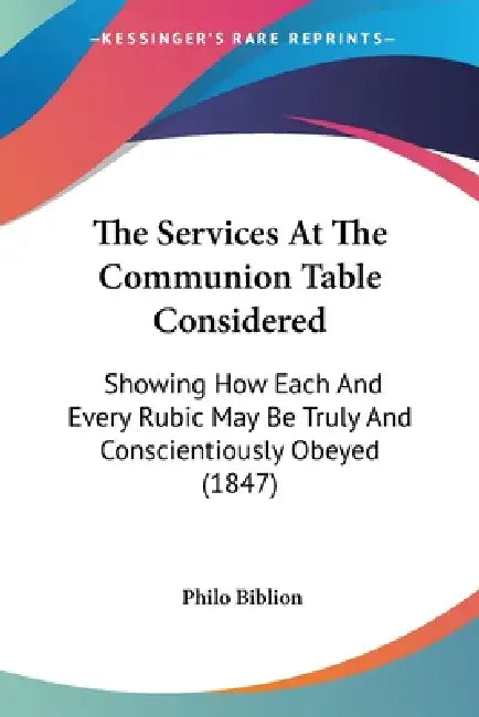 The Services At The Communion Table Considered: Showing How Each And Every Rubic May Be Truly And Conscientiously Obeyed (1847) by Philo Biblion