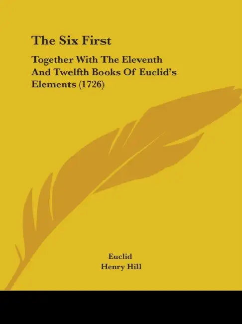 The Six First: Together With The Eleventh And Twelfth Books Of Euclid's Elements (1726) by Euclid, Henry Hill