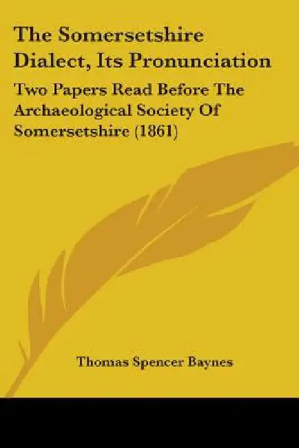 The Somersetshire Dialect, Its Pronunciation: Two Papers Read Before The Archaeological Society Of Somersetshire (1861) by Thomas Spencer Baynes