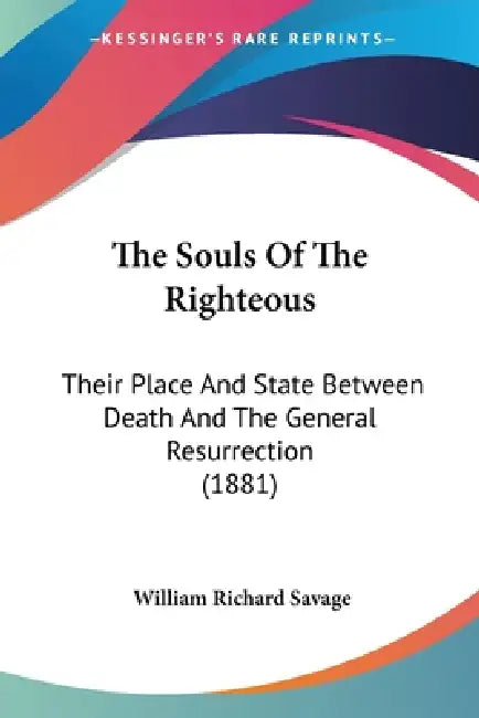The Souls Of The Righteous: Their Place And State Between Death And The General Resurrection (1881) by William Richard Savage