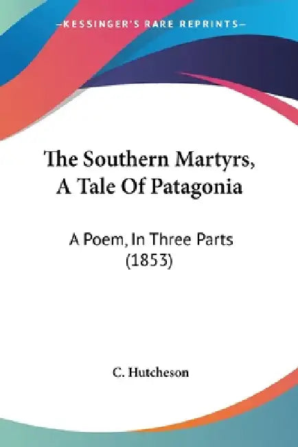 The Southern Martyrs, A Tale Of Patagonia: A Poem, In Three Parts (1853) by C. Hutcheson
