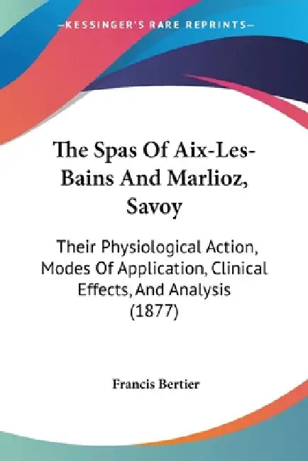 The Spas Of Aix-Les-Bains And Marlioz, Savoy: Their Physiological Action, Modes Of Application, Clinical Effects, And Analysis (1877) by Francis Bertier