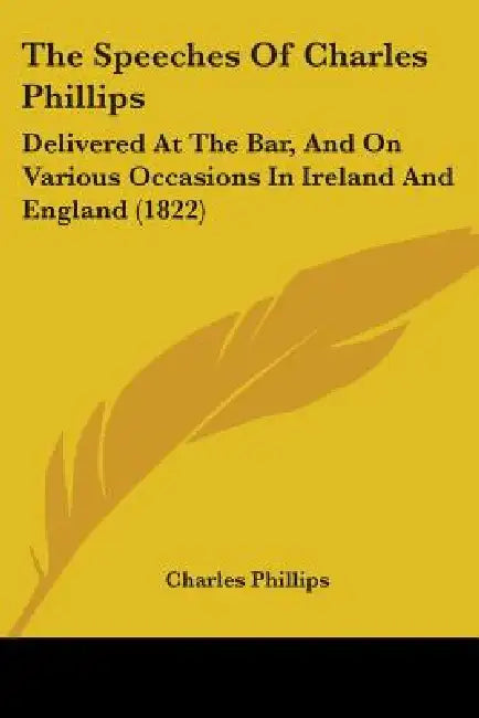 The Speeches Of Charles Phillips: Delivered At The Bar, And On Various Occasions In Ireland And England (1822) by Charles Phillips