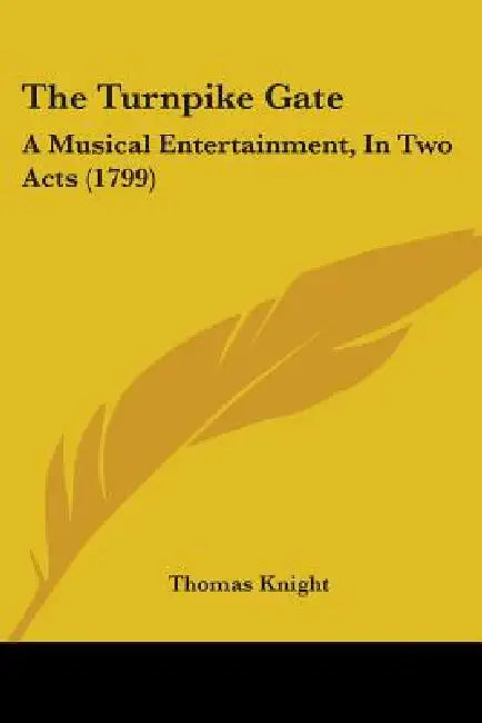 The Turnpike Gate: A Musical Entertainment, In Two Acts (1799) by Thomas Knight