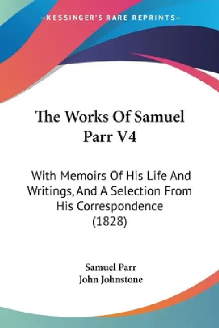 The Works Of Samuel Parr V4: With Memoirs Of His Life And Writings, And A Selection From His Correspondence (1828) by Samuel Parr, John Johnstone