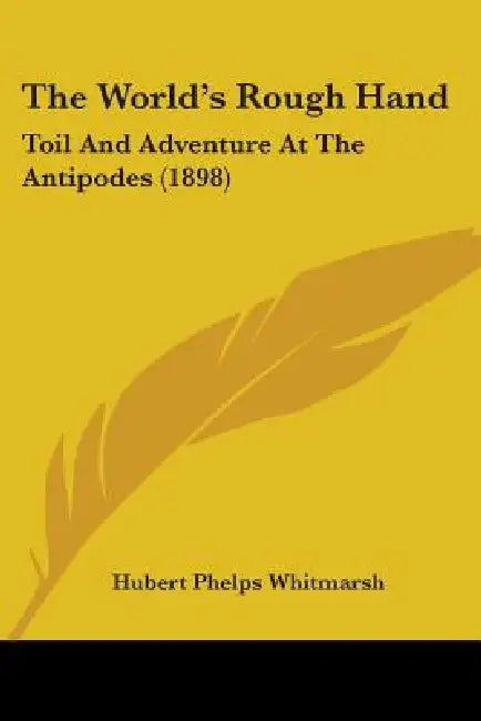 The World's Rough Hand: Toil And Adventure At The Antipodes (1898) by Hubert Phelps Whitmarsh