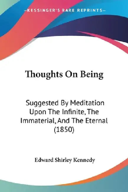 Thoughts On Being: Suggested By Meditation Upon The Infinite, The Immaterial, And The Eternal (1850) by Edward Shirley Kennedy