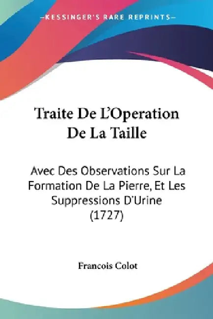 Traite De L'Operation De La Taille: Avec Des Observations Sur La Formation De La Pierre, Et Les Suppressions D'Urine (1727) by Francois Colot