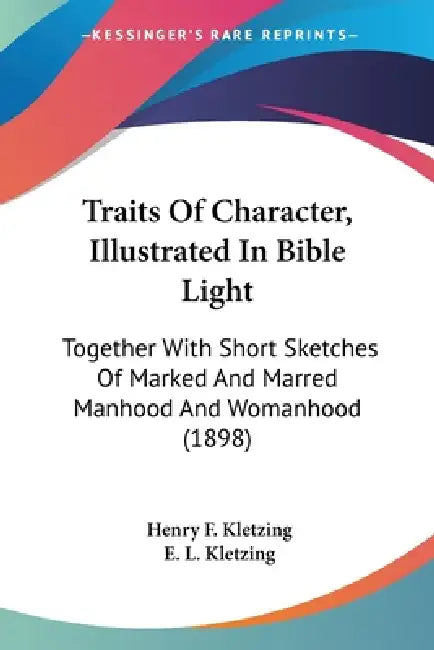 Traits Of Character, Illustrated In Bible Light: Together With Short Sketches Of Marked And Marred Manhood And Womanhood (1898) by Henry F. Kletzing, E. L. Kletzing