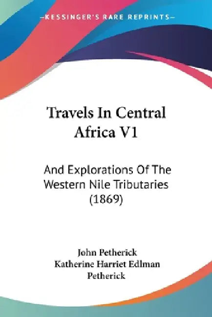 Travels In Central Africa V1: And Explorations Of The Western Nile Tributaries (1869) by John Petherick, Katherine Harriet Edlman Petherick