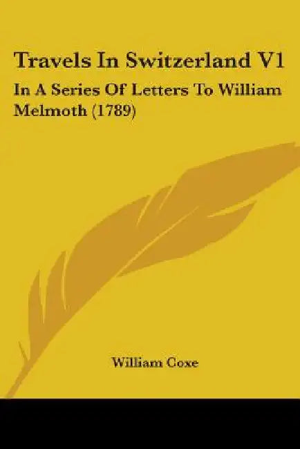 Travels In Switzerland V1: In A Series Of Letters To William Melmoth (1789) by William Coxe