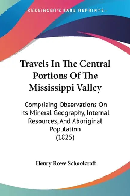 Travels In The Central Portions Of The Mississippi Valley: Comprising Observations On Its Mineral Geography, Internal Resources, And Aboriginal Popula by Henry Rowe Schoolcraft