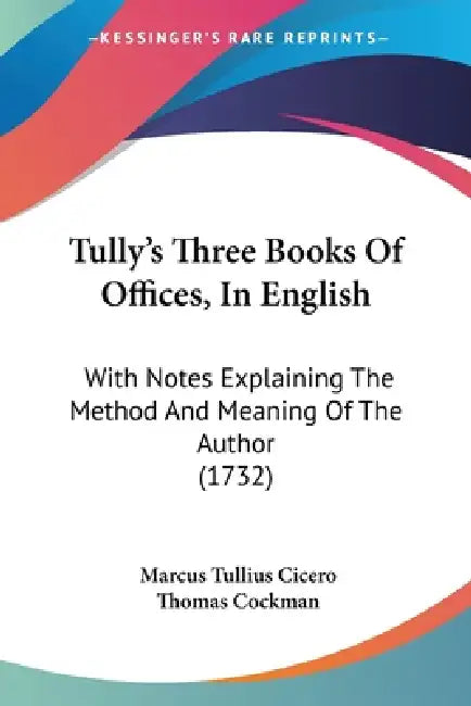 Tully's Three Books Of Offices, In English: With Notes Explaining The Method And Meaning Of The Author (1732) by Marcus Tullius Cicero, Thomas Cockman