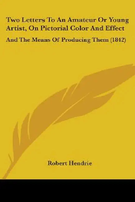 Two Letters To An Amateur Or Young Artist, On Pictorial Color And Effect: And The Means Of Producing Them (1842) by Robert Hendrie