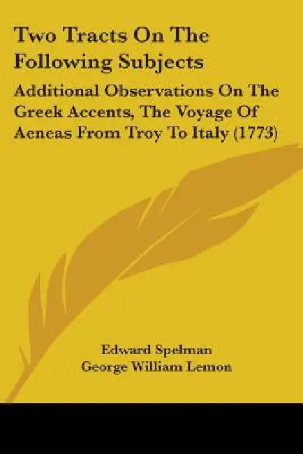Two Tracts On The Following Subjects: Additional Observations On The Greek Accents, The Voyage Of Aeneas From Troy To Italy (1773) by Edward Spelman, George William Lemon