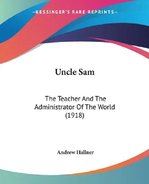 Uncle Sam: The Teacher And The Administrator Of The World (1918) by Andrew Hallner