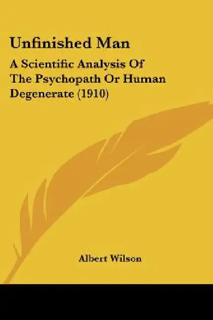 Unfinished Man: A Scientific Analysis Of The Psychopath Or Human Degenerate (1910) by Albert Wilson