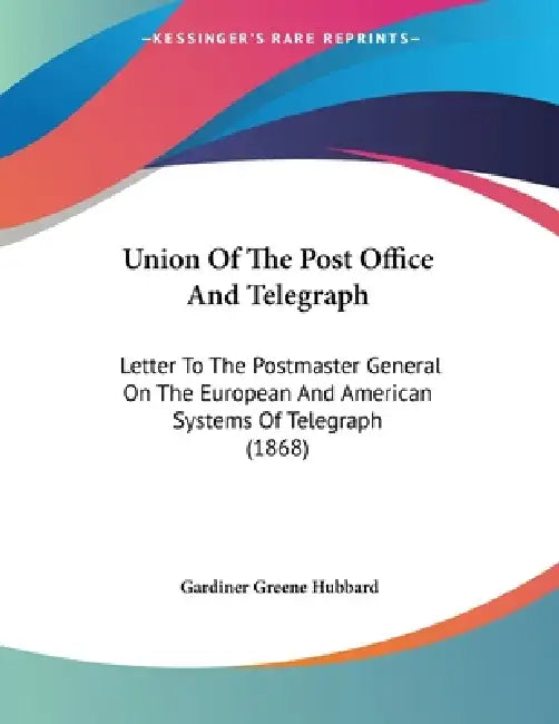 Union Of The Post Office And Telegraph: Letter To The Postmaster General On The European And American Systems Of Telegraph (1868) by Gardiner Greene Hubbard