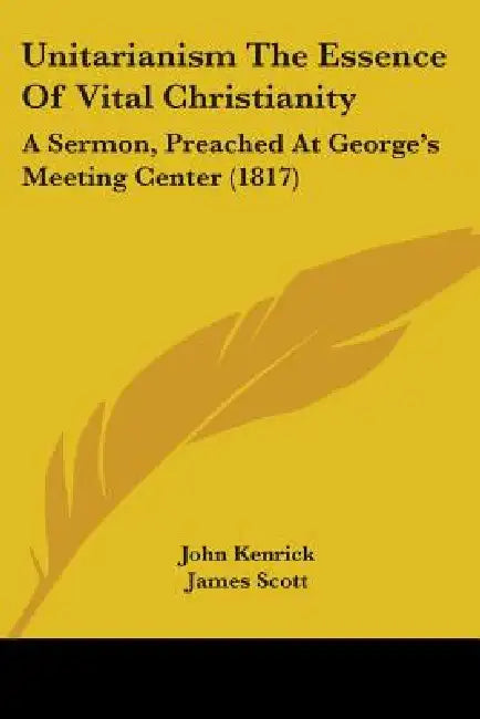 Unitarianism The Essence Of Vital Christianity: A Sermon, Preached At George's Meeting Center (1817) by James Scott, John Kenrick